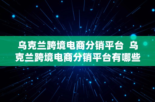 乌克兰跨境电商分销平台  乌克兰跨境电商分销平台有哪些