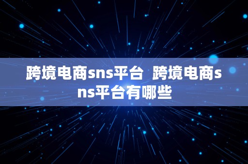 跨境电商sns平台  跨境电商sns平台有哪些