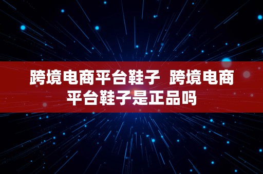 跨境电商平台鞋子  跨境电商平台鞋子是正品吗