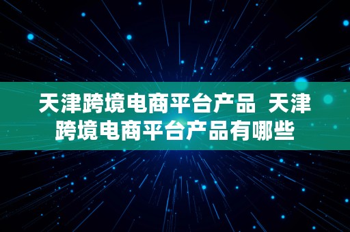 天津跨境电商平台产品  天津跨境电商平台产品有哪些