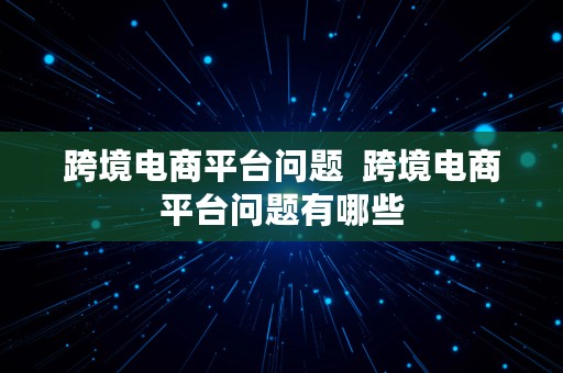 跨境电商平台问题  跨境电商平台问题有哪些