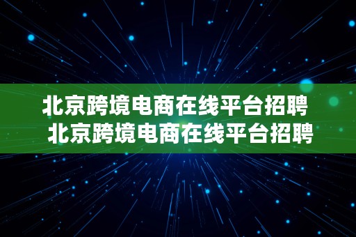 北京跨境电商在线平台招聘  北京跨境电商在线平台招聘