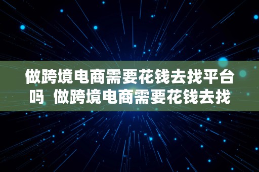 做跨境电商需要花钱去找平台吗  做跨境电商需要花钱去找平台吗知乎