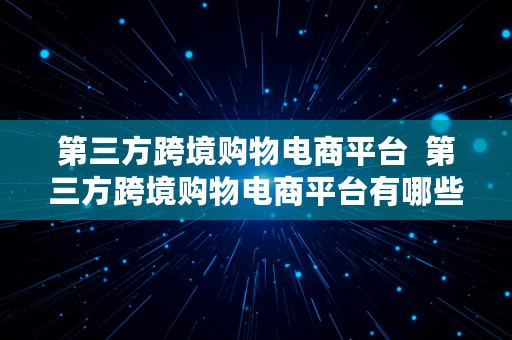 第三方跨境购物电商平台  第三方跨境购物电商平台有哪些