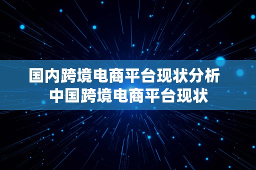 国内跨境电商平台现状分析  中国跨境电商平台现状