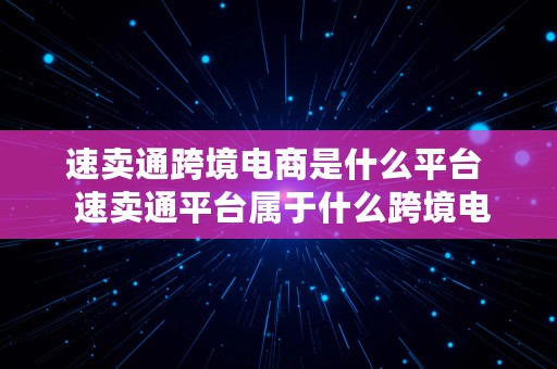 速卖通跨境电商是什么平台  速卖通平台属于什么跨境电商平台