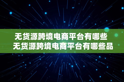 无货源跨境电商平台有哪些  无货源跨境电商平台有哪些品牌