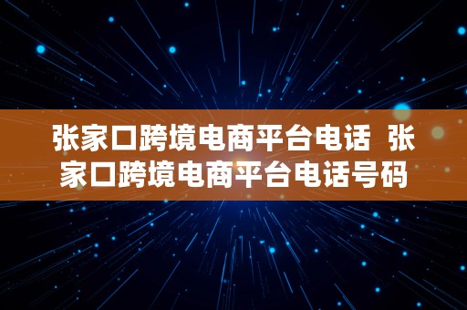 张家口跨境电商平台电话  张家口跨境电商平台电话号码