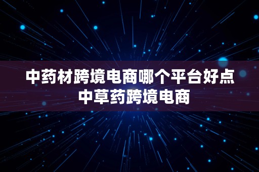 中药材跨境电商哪个平台好点  中草药跨境电商