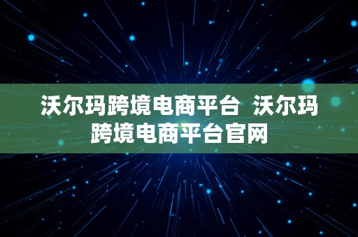 沃尔玛跨境电商平台  沃尔玛跨境电商平台官网