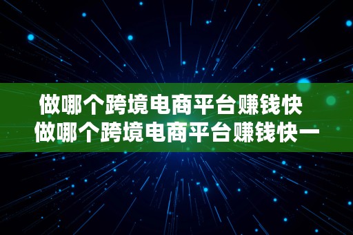 做哪个跨境电商平台赚钱快  做哪个跨境电商平台赚钱快一点