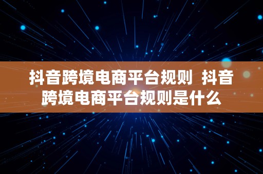 抖音跨境电商平台规则  抖音跨境电商平台规则是什么