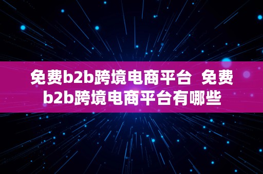 免费b2b跨境电商平台  免费b2b跨境电商平台有哪些