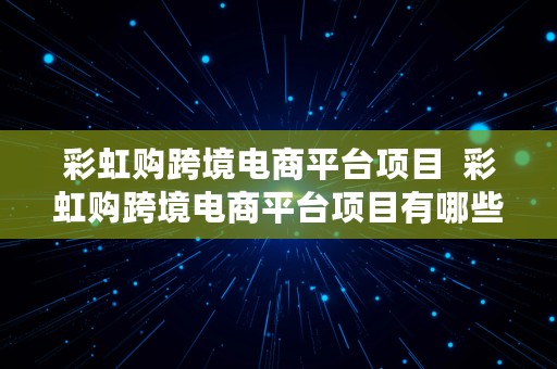 彩虹购跨境电商平台项目  彩虹购跨境电商平台项目有哪些