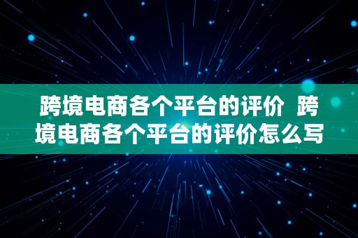 跨境电商各个平台的评价  跨境电商各个平台的评价怎么写