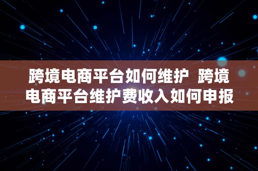 跨境电商平台如何维护  跨境电商平台维护费收入如何申报