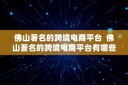 佛山著名的跨境电商平台  佛山著名的跨境电商平台有哪些