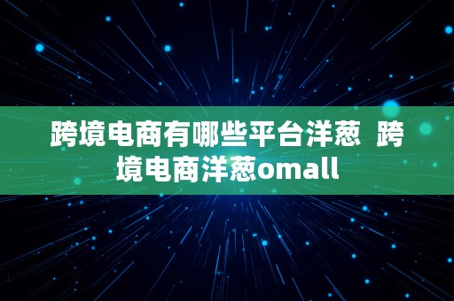 跨境电商有哪些平台洋葱  跨境电商洋葱omall