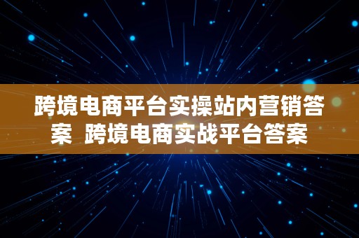 跨境电商平台实操站内营销答案  跨境电商实战平台答案