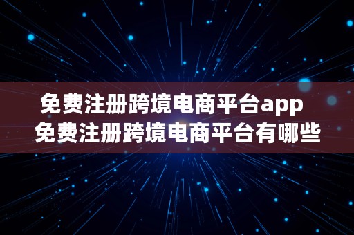 免费注册跨境电商平台app  免费注册跨境电商平台有哪些