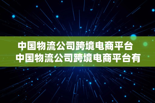 中国物流公司跨境电商平台  中国物流公司跨境电商平台有哪些