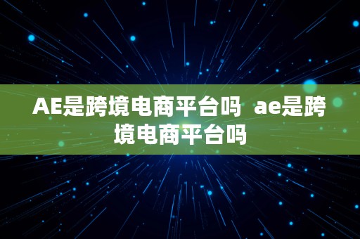 AE是跨境电商平台吗  ae是跨境电商平台吗