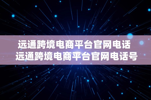 远通跨境电商平台官网电话  远通跨境电商平台官网电话号码