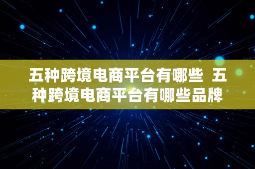 五种跨境电商平台有哪些  五种跨境电商平台有哪些品牌