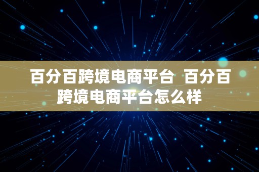 百分百跨境电商平台  百分百跨境电商平台怎么样