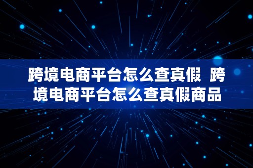 跨境电商平台怎么查真假  跨境电商平台怎么查真假商品