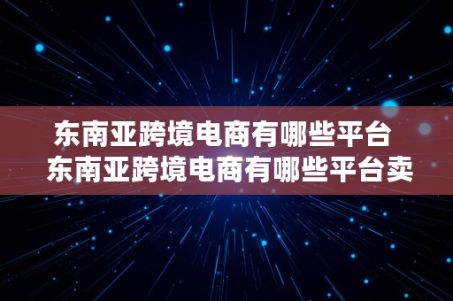 东南亚跨境电商有哪些平台  东南亚跨境电商有哪些平台卖什么