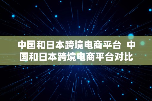 中国和日本跨境电商平台  中国和日本跨境电商平台对比