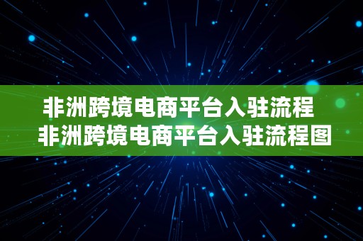 非洲跨境电商平台入驻流程  非洲跨境电商平台入驻流程图