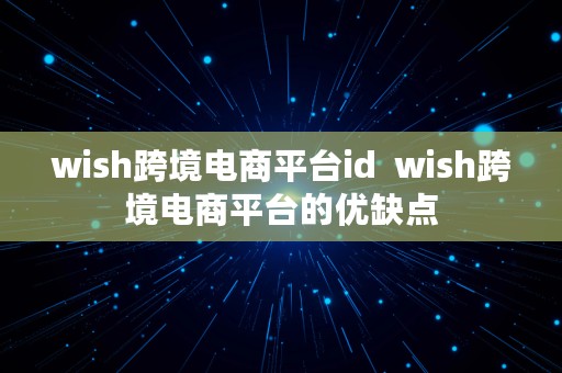 wish跨境电商平台id  wish跨境电商平台的优缺点