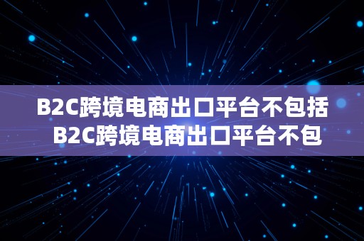 B2C跨境电商出口平台不包括  B2C跨境电商出口平台不包括