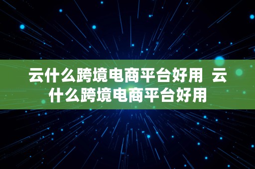 云什么跨境电商平台好用  云什么跨境电商平台好用