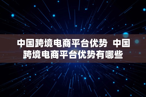 中国跨境电商平台优势  中国跨境电商平台优势有哪些