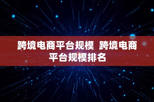 跨境电商平台规模  跨境电商平台规模排名