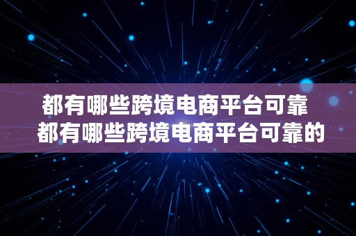 都有哪些跨境电商平台可靠  都有哪些跨境电商平台可靠的