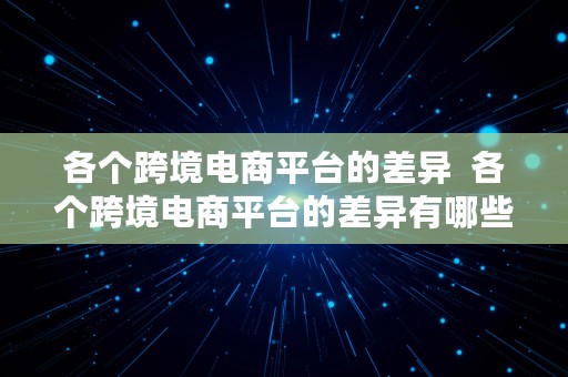 各个跨境电商平台的差异  各个跨境电商平台的差异有哪些