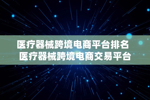 医疗器械跨境电商平台排名  医疗器械跨境电商交易平台