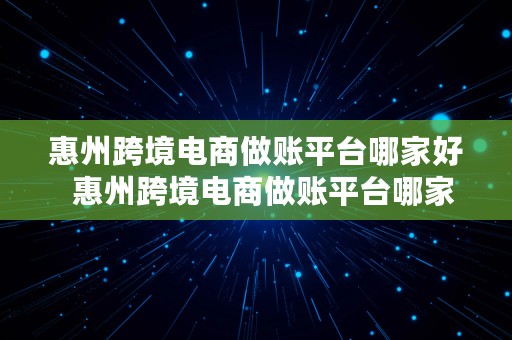 惠州跨境电商做账平台哪家好  惠州跨境电商做账平台哪家好一点