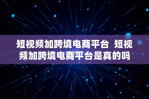 短视频加跨境电商平台  短视频加跨境电商平台是真的吗