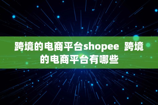 跨境的电商平台shopee  跨境的电商平台有哪些