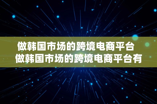 做韩国市场的跨境电商平台  做韩国市场的跨境电商平台有哪些