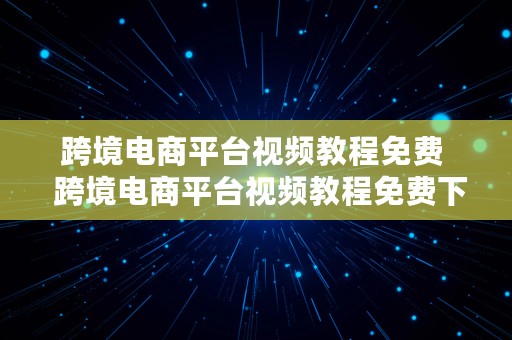跨境电商平台视频教程免费  跨境电商平台视频教程免费下载