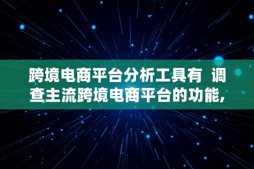 跨境电商平台分析工具有  调查主流跨境电商平台的功能,特征与现状