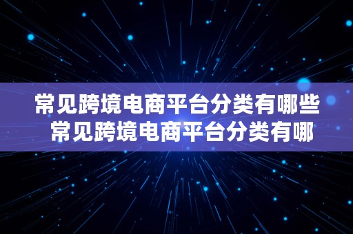 常见跨境电商平台分类有哪些  常见跨境电商平台分类有哪些类型