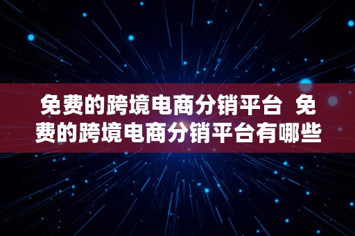 免费的跨境电商分销平台  免费的跨境电商分销平台有哪些