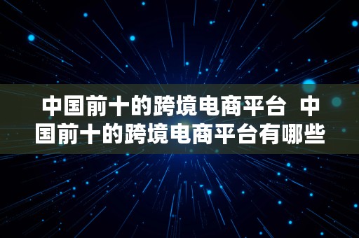 中国前十的跨境电商平台  中国前十的跨境电商平台有哪些